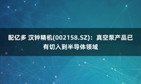配亿多 汉钟精机(002158.SZ)：真空泵产品已有切入到半导体领域