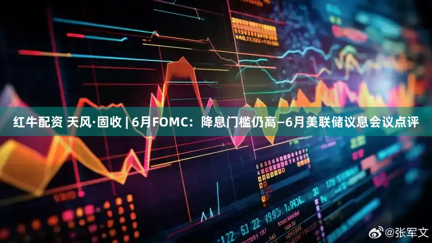 红牛配资 天风·固收 | 6月FOMC：降息门槛仍高—6月美联储议息会议点评