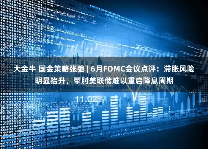 大金牛 国金策略张弛 | 6月FOMC会议点评：滞胀风险明显抬升，掣肘美联储难以重启降息周期