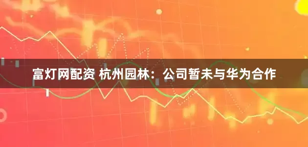 富灯网配资 杭州园林：公司暂未与华为合作