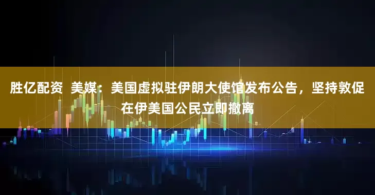 胜亿配资  美媒：美国虚拟驻伊朗大使馆发布公告，坚持敦促在伊美国公民立即撤离