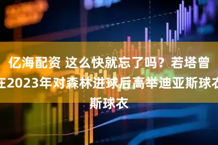 亿海配资 这么快就忘了吗？若塔曾在2023年对森林进球后高举迪亚斯球衣