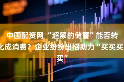 中国配资网 “超额的储蓄”能否转化成消费？企业纷纷出招助力“买买买”