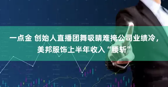 一点金 创始人直播团舞吸睛难掩公司业绩冷，美邦服饰上半年收入“腰斩”