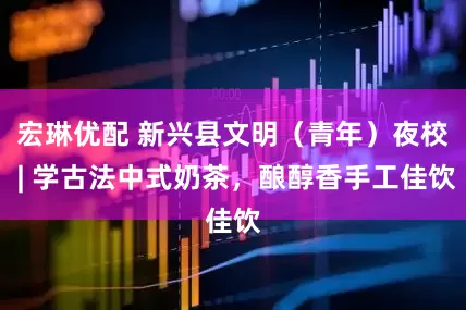 宏琳优配 新兴县文明（青年）夜校 | 学古法中式奶茶，酿醇香手工佳饮