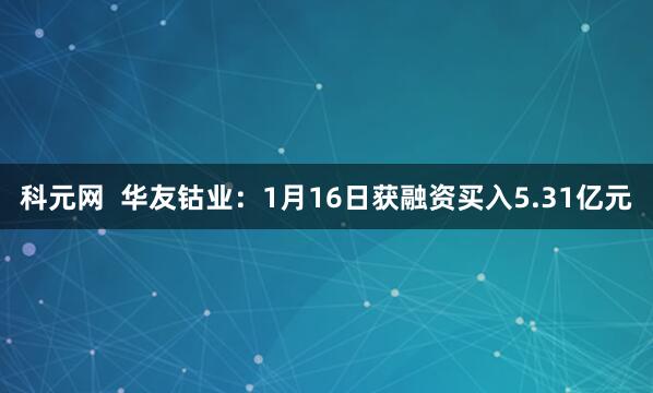 科元网  华友钴业：1月16日获融资买入5.31亿元