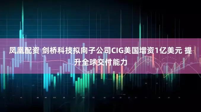 凤凰配资 剑桥科技拟向子公司CIG美国增资1亿美元 提升全球交付能力