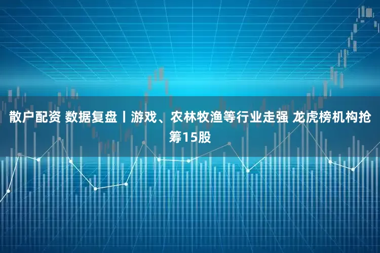 散户配资 数据复盘丨游戏、农林牧渔等行业走强 龙虎榜机构抢筹15股
