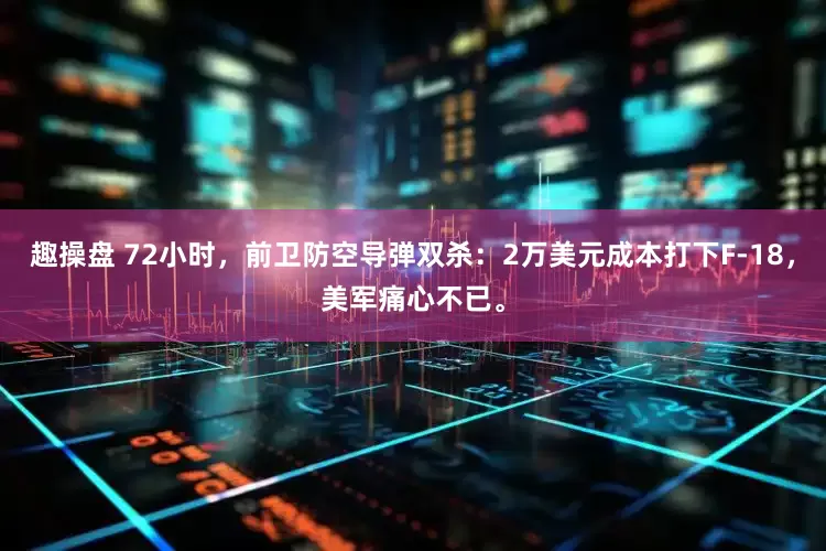 趣操盘 72小时，前卫防空导弹双杀：2万美元成本打下F-18，美军痛心不已。