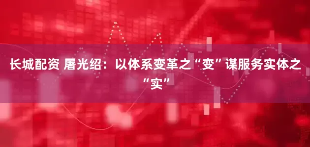 长城配资 屠光绍：以体系变革之“变”谋服务实体之“实”