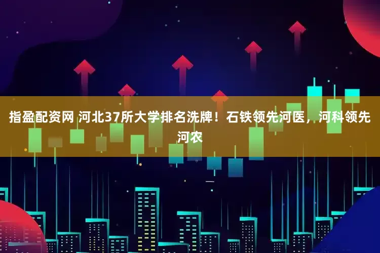 指盈配资网 河北37所大学排名洗牌！石铁领先河医，河科领先河农
