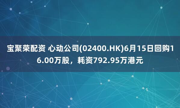 宝聚荣配资 心动公司(02400.HK)6月15日回购16.00万股，耗资792.95万港元