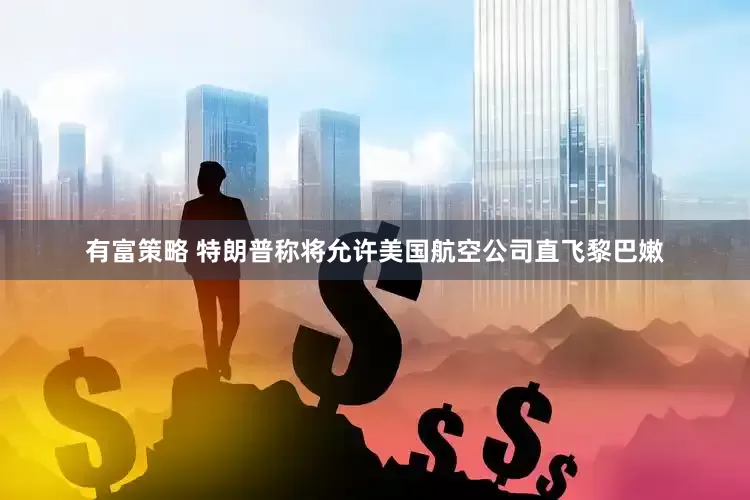 有富策略 特朗普称将允许美国航空公司直飞黎巴嫩