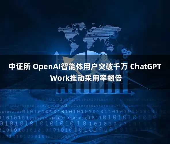 中证所 OpenAI智能体用户突破千万 ChatGPT Work推动采用率翻倍